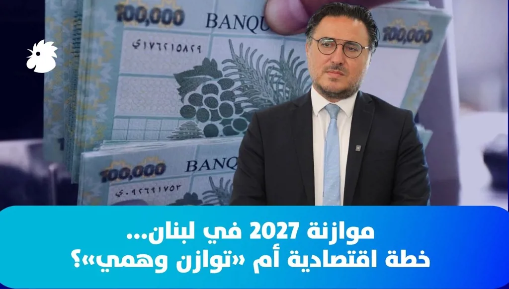 موازنة 2027 في لبنان... خطة اقتصادية أم "توازن وهمي"؟ | قراءة في الضرائب والإنفاق