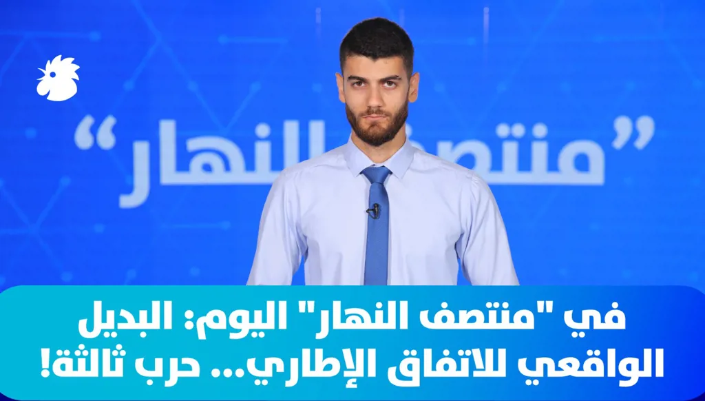 في "منتصف النهار" اليوم: البديل الواقعي للاتفاق الإطاري... حرب ثالثة!