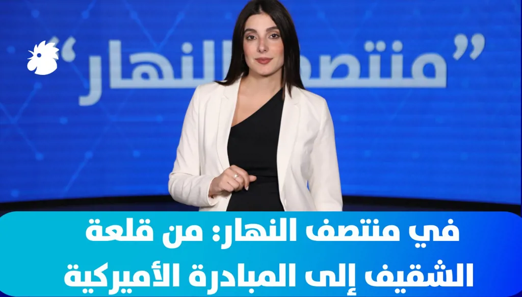 في منتصف النهار: من قلعة الشقيف إلى المبادرة الأميركية… لبنان بين التصعيد والمفاوضات (فيديو)