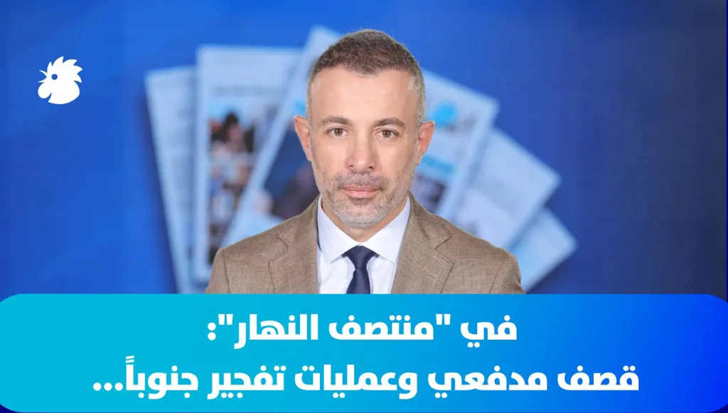 في "منتصف النهار": قصف مدفعي وعمليات تفجير جنوباً