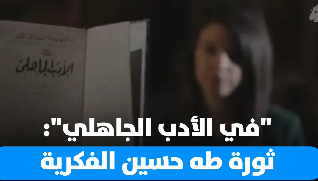 طه حسين و"الأدب الجاهلي": كتاب هزّ الفكر العربي